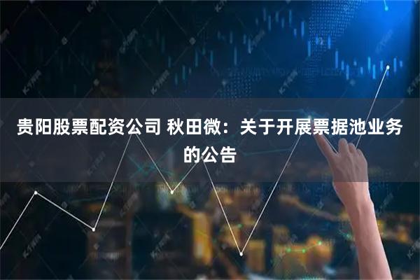 贵阳股票配资公司 秋田微：关于开展票据池业务的公告