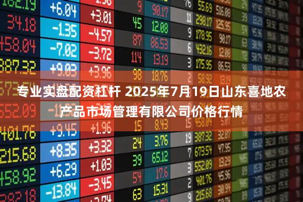专业实盘配资杠杆 2025年7月19日山东喜地农产品市场管理有限公司价格行情