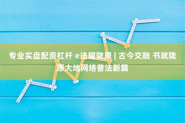 专业实盘配资杠杆 e法耀陇原 | 古今交融 书就陇原大地网络普法新篇