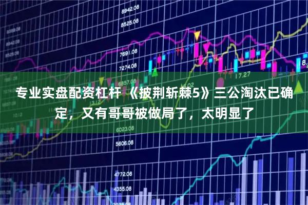 专业实盘配资杠杆 《披荆斩棘5》三公淘汰已确定，又有哥哥被做局了，太明显了