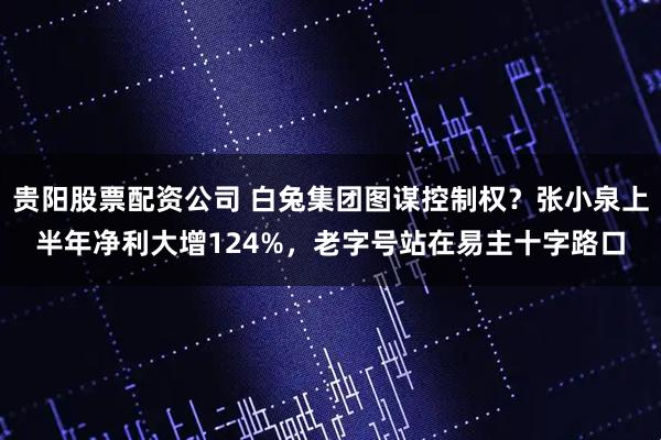 贵阳股票配资公司 白兔集团图谋控制权？张小泉上半年净利大增124%，老字号站在易主十字路口