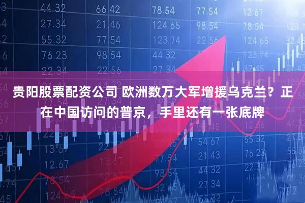 贵阳股票配资公司 欧洲数万大军增援乌克兰？正在中国访问的普京，手里还有一张底牌