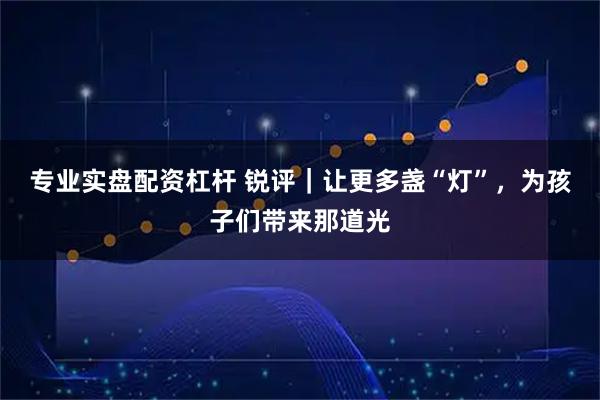专业实盘配资杠杆 锐评｜让更多盏“灯”，为孩子们带来那道光