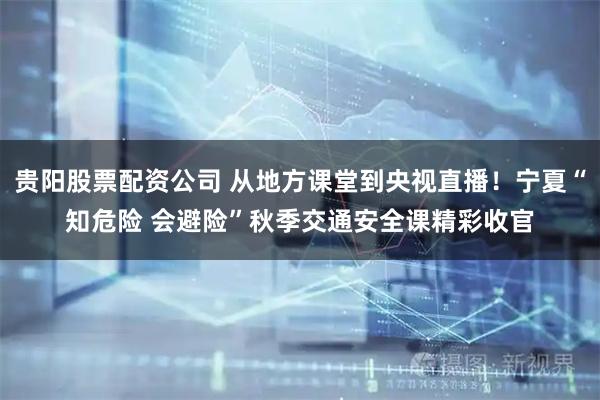 贵阳股票配资公司 从地方课堂到央视直播！宁夏“知危险 会避险”秋季交通安全课精彩收官