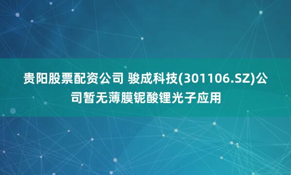 贵阳股票配资公司 骏成科技(301106.SZ)公司暂无薄膜铌酸锂光子应用
