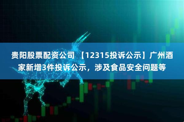贵阳股票配资公司 【12315投诉公示】广州酒家新增3件投诉公示，涉及食品安全问题等