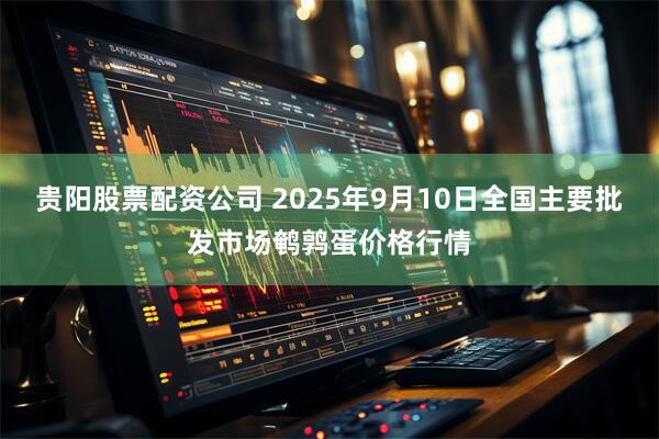 贵阳股票配资公司 2025年9月10日全国主要批发市场鹌鹑蛋价格行情
