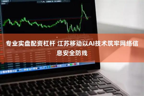 专业实盘配资杠杆 江苏移动以AI技术筑牢网络信息安全防线