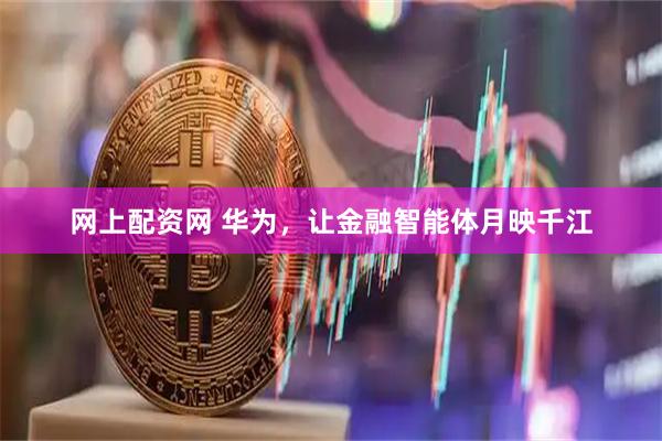 网上配资网 华为，让金融智能体月映千江