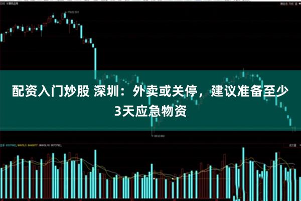 配资入门炒股 深圳：外卖或关停，建议准备至少3天应急物资