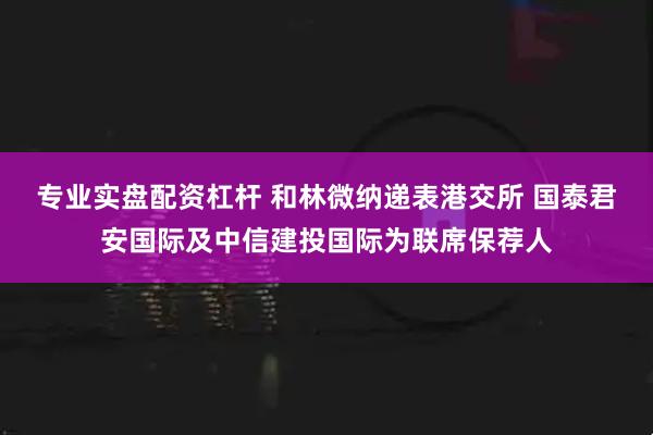 专业实盘配资杠杆 和林微纳递表港交所 国泰君安国际及中信建投国际为联席保荐人