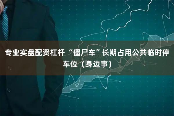专业实盘配资杠杆 “僵尸车”长期占用公共临时停车位(身边事)