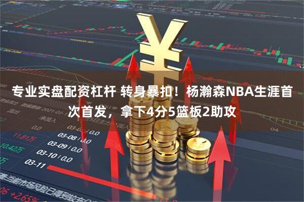 专业实盘配资杠杆 转身暴扣！杨瀚森NBA生涯首次首发，拿下4分5篮板2助攻