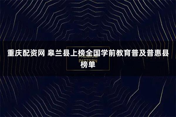 重庆配资网 皋兰县上榜全国学前教育普及普惠县榜单