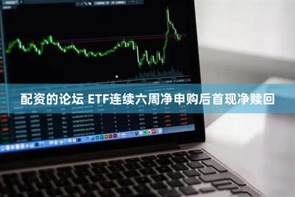 配资的论坛 ETF连续六周净申购后首现净赎回