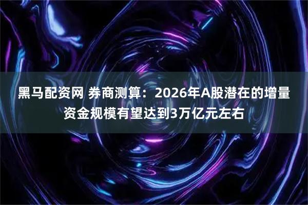 黑马配资网 券商测算：2026年A股潜在的增量资金规模有望达到3万亿元左右