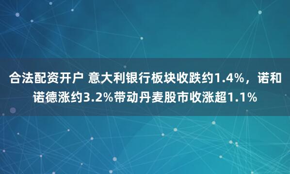 合法配资开户 意大利银行板块收跌约1.4%，诺和诺德涨约3.2%带动丹麦股市收涨超1.1%