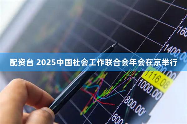 配资台 2025中国社会工作联合会年会在京举行
