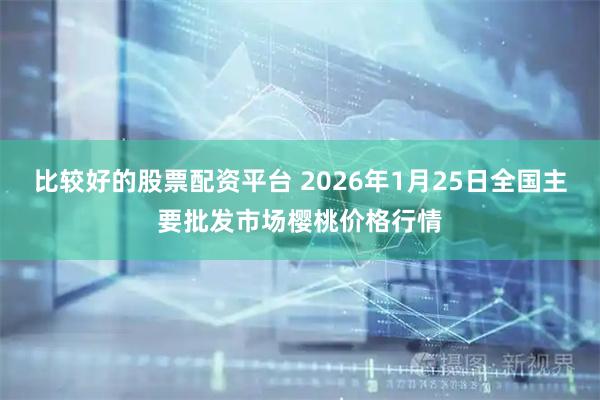 比较好的股票配资平台 2026年1月25日全国主要批发市场樱桃价格行情