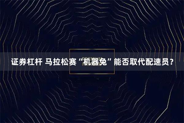 证券杠杆 马拉松赛“机器兔”能否取代配速员？