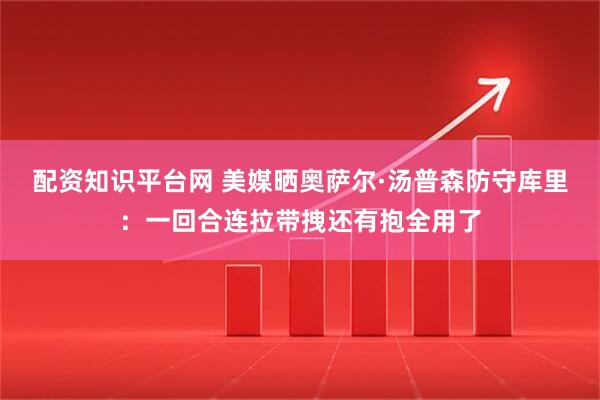 配资知识平台网 美媒晒奥萨尔·汤普森防守库里：一回合连拉带拽还有抱全用了