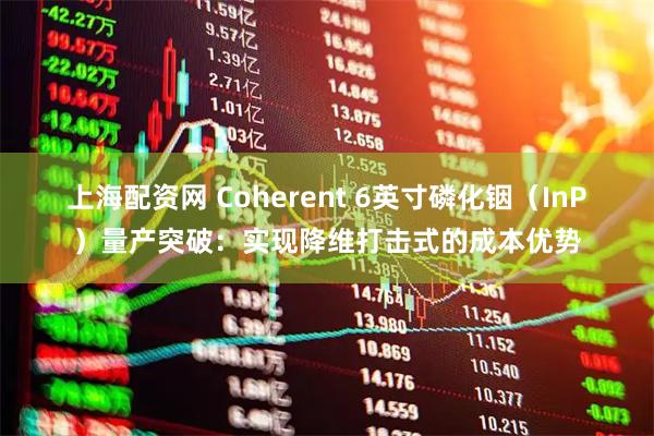 上海配资网 Coherent 6英寸磷化铟（InP）量产突破：实现降维打击式的成本优势