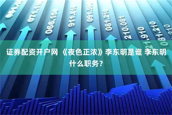 证券配资开户网 《夜色正浓》李东明是谁 李东明什么职务？