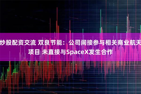 炒股配资交流 双良节能：公司间接参与相关商业航天项目 未直接与SpaceX发生合作