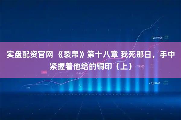 实盘配资官网 《裂帛》第十八章 我死那日，手中紧握着他给的铜印（上）