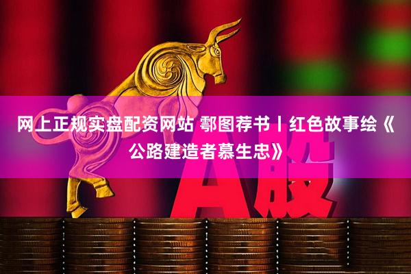 网上正规实盘配资网站 鄠图荐书丨红色故事绘《公路建造者慕生忠》