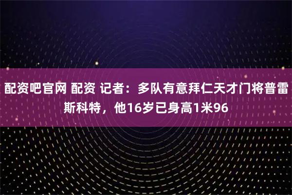 配资吧官网 配资 记者:多队有意拜仁天才门将普雷斯科特,他16岁已身高1米96