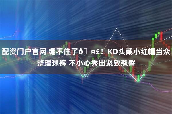 配资门户官网 绷不住了🤣！KD头戴小红帽当众整理球裤 不小心秀出紧致翘臀