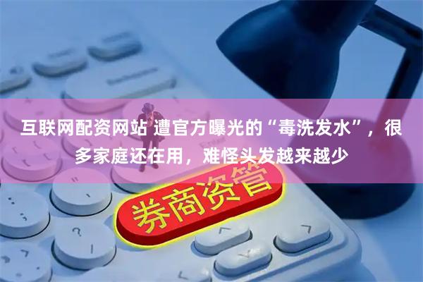 互联网配资网站 遭官方曝光的“毒洗发水”，很多家庭还在用，难怪头发越来越少