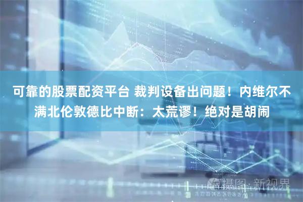 可靠的股票配资平台 裁判设备出问题!内维尔不满北伦敦德比中断:太荒谬!绝对是胡闹