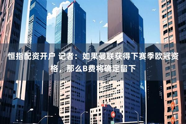 恒指配资开户 记者：如果曼联获得下赛季欧冠资格，那么B费将确定留下