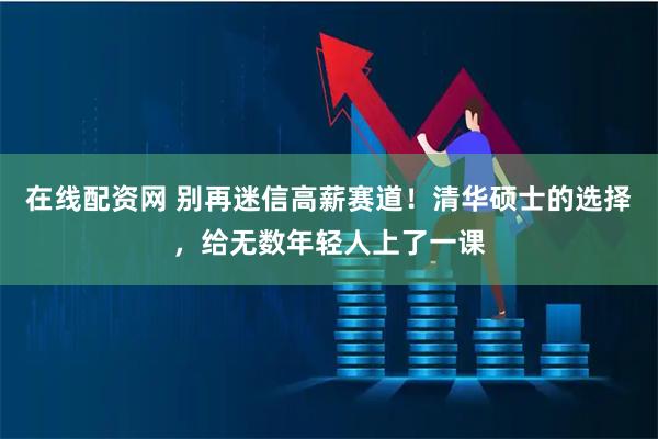 在线配资网 别再迷信高薪赛道！清华硕士的选择，给无数年轻人上了一课