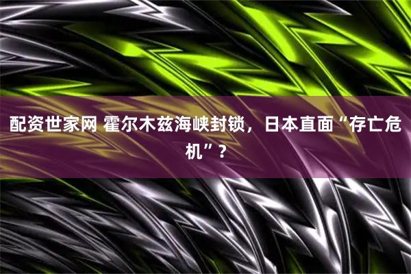配资世家网 霍尔木兹海峡封锁,日本直面“存亡危机”?