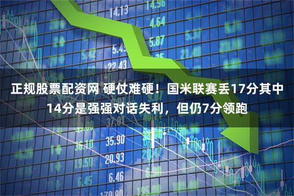 正规股票配资网 硬仗难硬！国米联赛丢17分其中14分是强强对话失利，但仍7分领跑