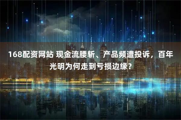 168配资网站 现金流腰斩、产品频遭投诉，百年光明为何走到亏损边缘？