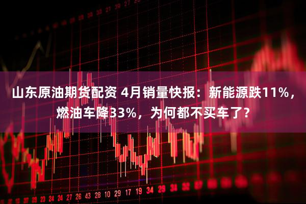 山东原油期货配资 4月销量快报：新能源跌11%，燃油车降33%，为何都不买车了？