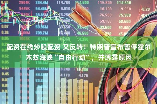 配资在线炒股配资 又反转！特朗普宣布暂停霍尔木兹海峡“自由行动”，并透露原因