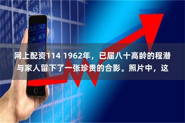 网上配资114 1962年，已届八十高龄的程潜与家人留下了一张珍贵的合影。照片中，这